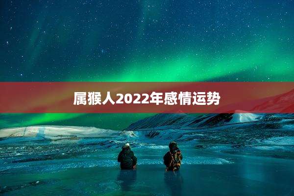 属猴人2022年感情运势
