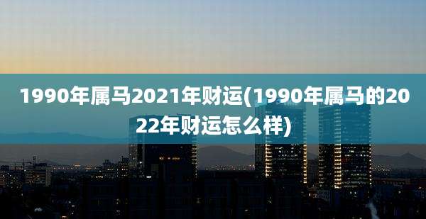 1990年属马2021年财运(1990年属马的2022年财运怎么样)