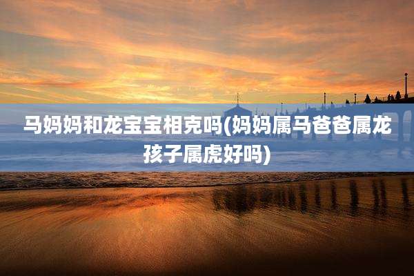 马妈妈和龙宝宝相克吗(妈妈属马爸爸属龙孩子属虎好吗)