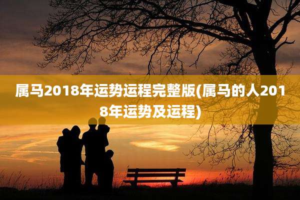 属马2018年运势运程完整版(属马的人2018年运势及运程)