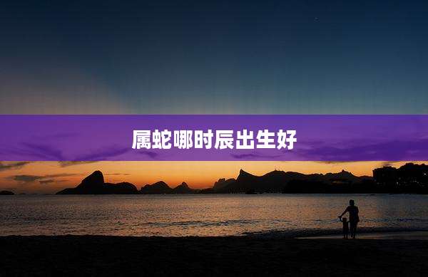 属蛇哪时辰出生好