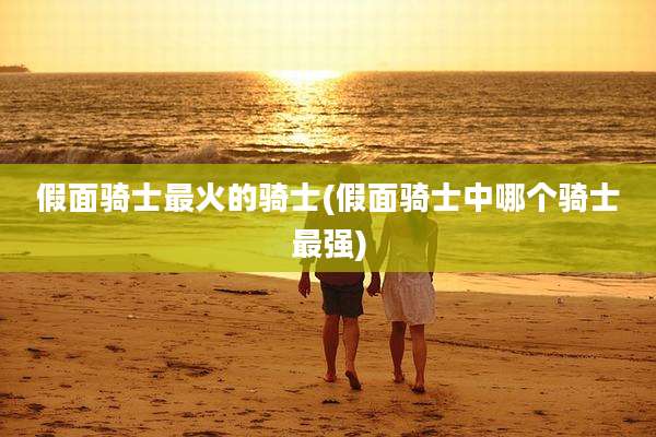 假面骑士最火的骑士(假面骑士中哪个骑士最强)