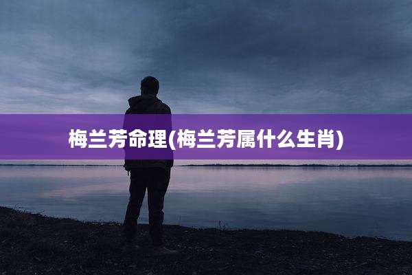 梅兰芳命理(梅兰芳属什么生肖)