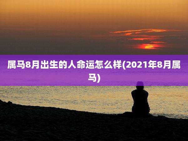 属马8月出生的人命运怎么样(2021年8月属马)