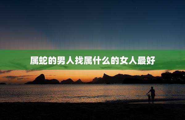 属蛇的男人找属什么的女人最好