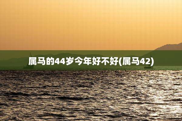 属马的44岁今年好不好(属马42)