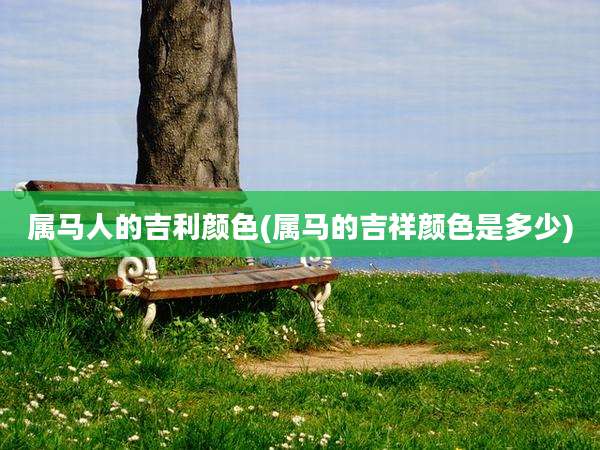 属马人的吉利颜色(属马的吉祥颜色是多少)