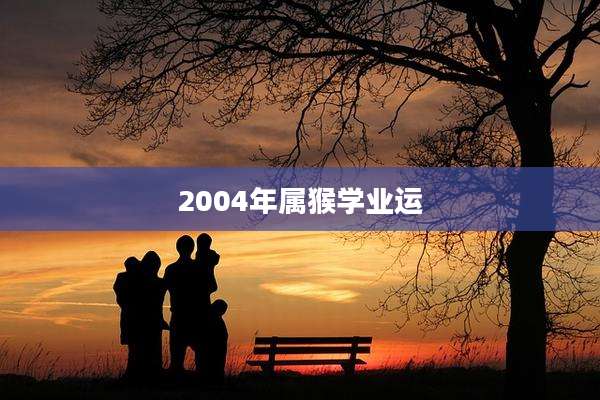 2004年属猴学业运