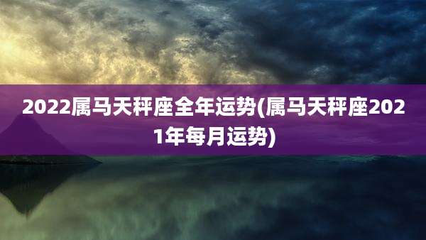 2022属马天秤座全年运势(属马天秤座2021年每月运势)