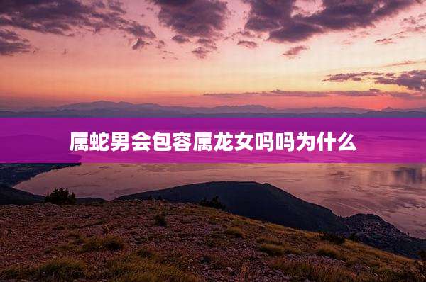 属蛇男会包容属龙女吗吗为什么