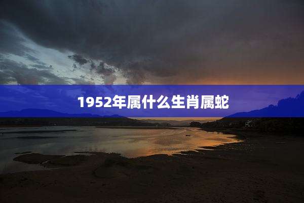 1952年属什么生肖属蛇