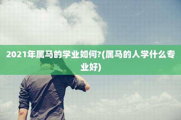 2021年属马的学业如何?(属马的人学什么专业好)