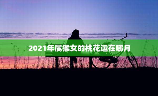2021年属猴女的桃花运在哪月