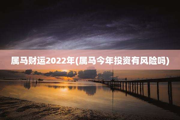 属马财运2022年(属马今年投资有风险吗)