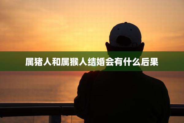 属猪人和属猴人结婚会有什么后果