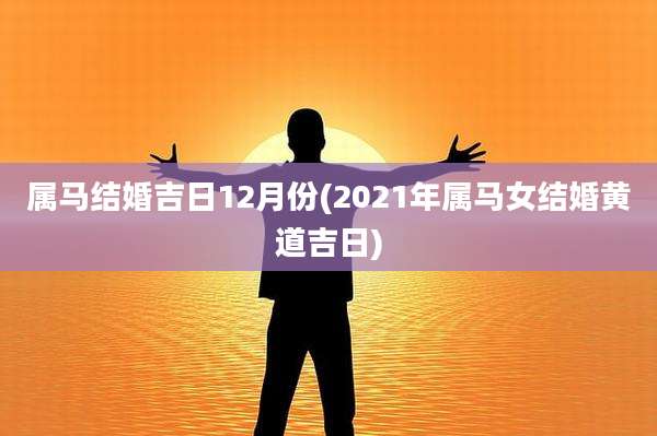 属马结婚吉日12月份(2021年属马女结婚黄道吉日)