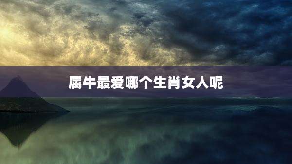 属牛最爱哪个生肖女人呢