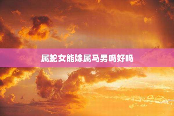 属蛇女能嫁属马男吗好吗