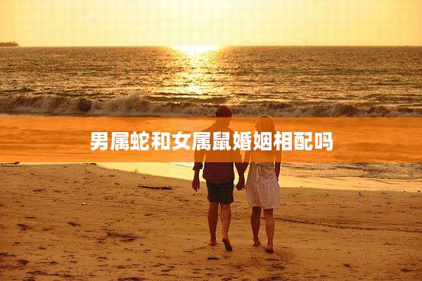 男属蛇和女属鼠婚姻相配吗