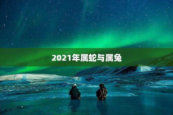 2021年属蛇与属兔