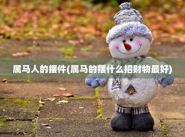 属马人的摆件(属马的摆什么招财物最好)