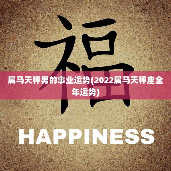 属马天秤男的事业运势(2022属马天秤座全年运势)