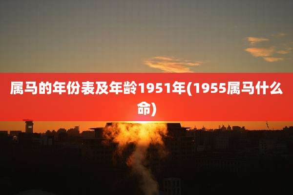 属马的年份表及年龄1951年(1955属马什么命)