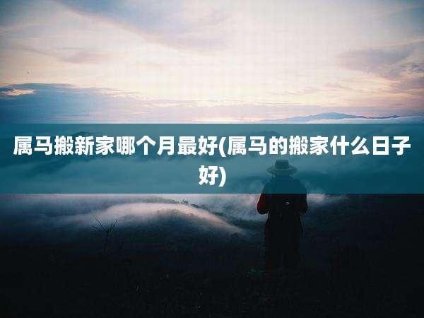 属马搬新家哪个月最好(属马的搬家什么日子好)