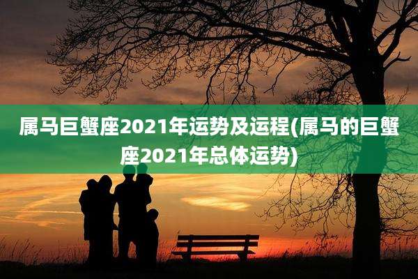 属马巨蟹座2021年运势及运程(属马的巨蟹座2021年总体运势)