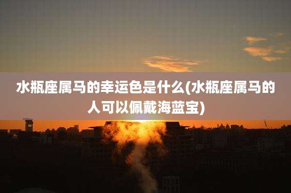 水瓶座属马的幸运色是什么(水瓶座属马的人可以佩戴海蓝宝)