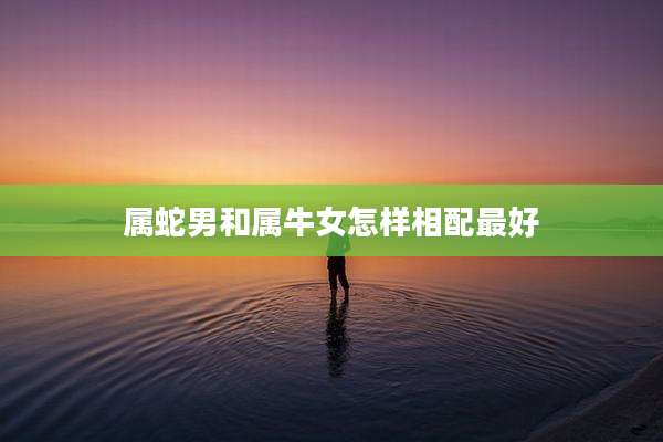 属蛇男和属牛女怎样相配最好