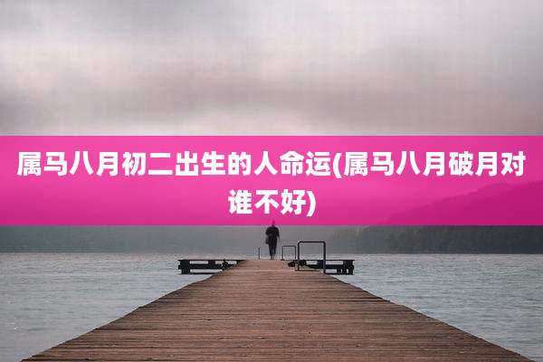 属马八月初二出生的人命运(属马八月破月对谁不好)
