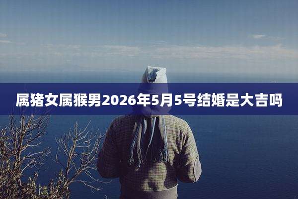 属猪女属猴男2026年5月5号结婚是大吉吗