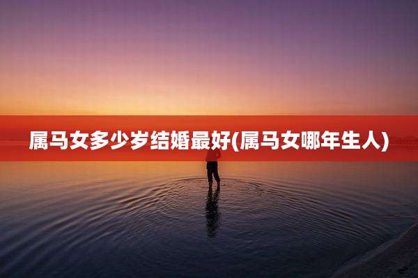 属马女多少岁结婚最好(属马女哪年生人)