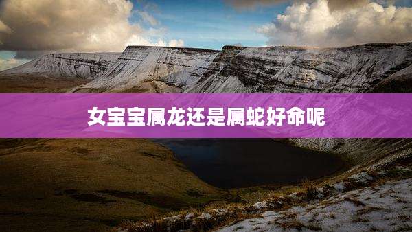 女宝宝属龙还是属蛇好命呢