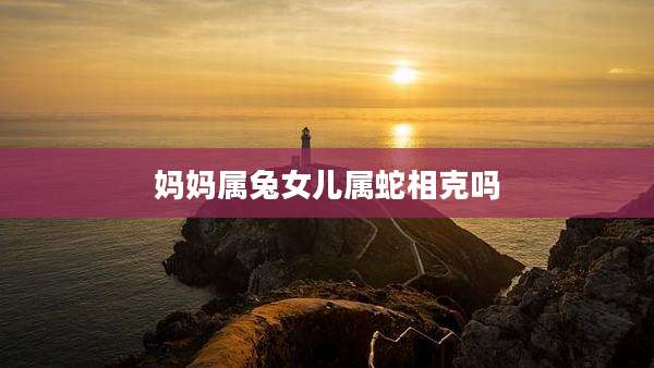 妈妈属兔女儿属蛇相克吗