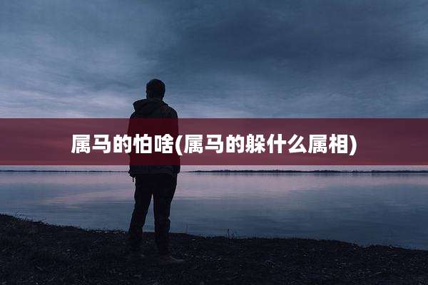 属马的怕啥(属马的躲什么属相)