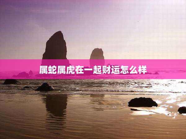 属蛇属虎在一起财运怎么样