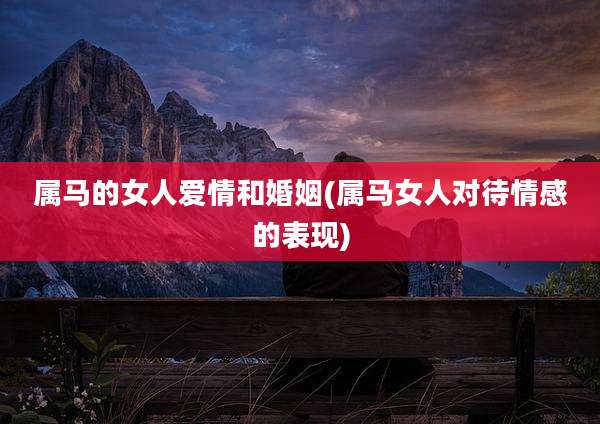 属马的女人爱情和婚姻(属马女人对待情感的表现)