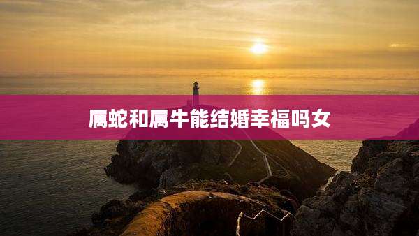 属蛇和属牛能结婚幸福吗女