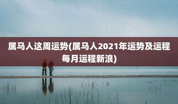 属马人这周运势(属马人2021年运势及运程每月运程新浪)