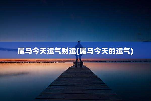 属马今天运气财运(属马今天的运气)