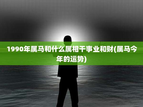 1990年属马和什么属相干事业和财(属马今年的运势)