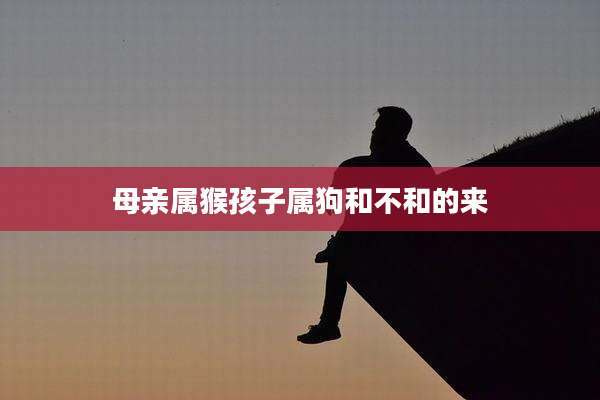 母亲属猴孩子属狗和不和的来