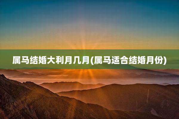 属马结婚大利月几月(属马适合结婚月份)