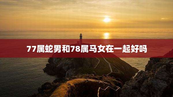 77属蛇男和78属马女在一起好吗