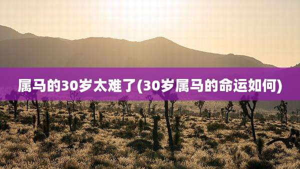 属马的30岁太难了(30岁属马的命运如何)