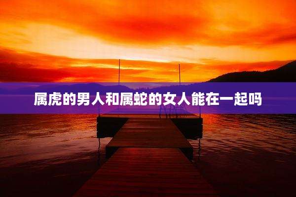 属虎的男人和属蛇的女人能在一起吗