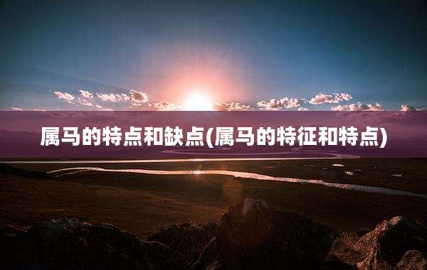 属马的特点和缺点(属马的特征和特点)