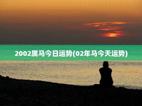 2002属马今日运势(02年马今天运势)